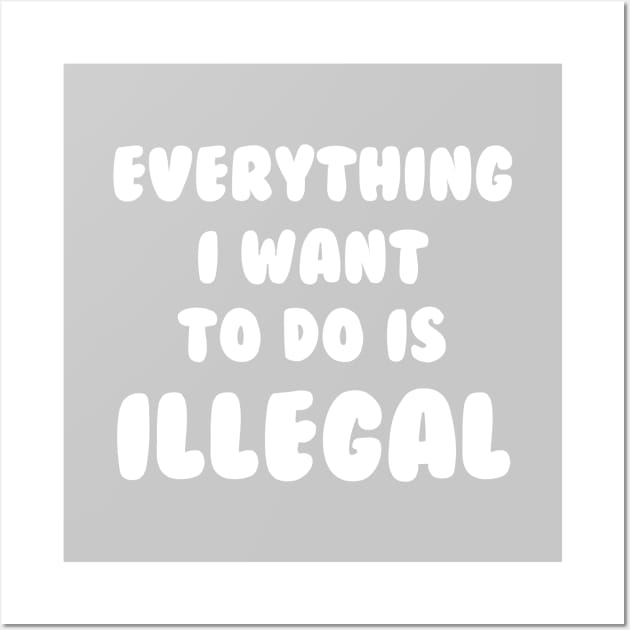 Everything I Want To Do Is Illegal Wall Art by dumbshirts